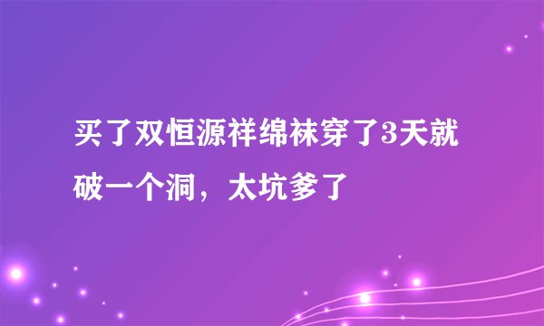 买了双恒源祥绵袜穿了3天就破一个洞，太坑爹了