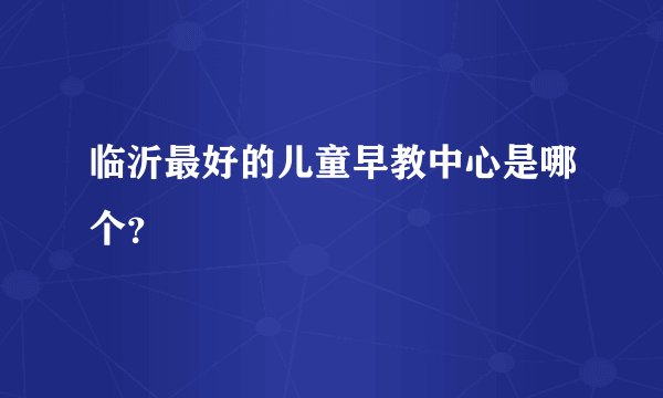 临沂最好的儿童早教中心是哪个？