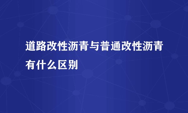 道路改性沥青与普通改性沥青有什么区别