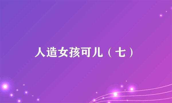 人造女孩可儿（七）