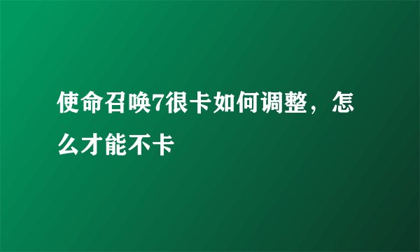 使命召唤7很卡如何调整，怎么才能不卡