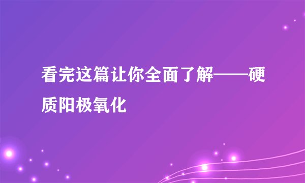 看完这篇让你全面了解——硬质阳极氧化