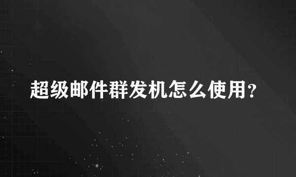 超级邮件群发机怎么使用？