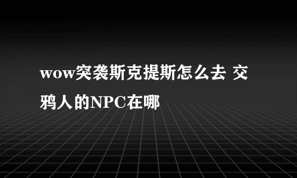 wow突袭斯克提斯怎么去 交鸦人的NPC在哪