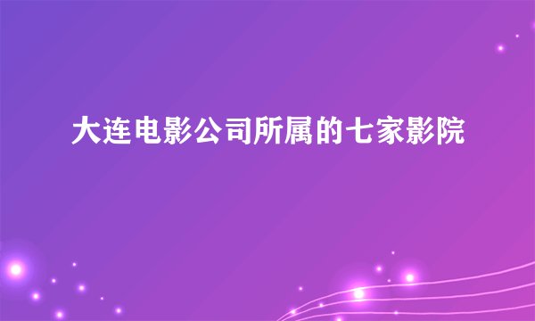 大连电影公司所属的七家影院