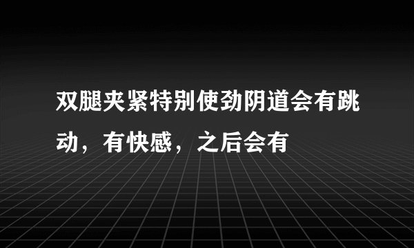 双腿夹紧特别使劲阴道会有跳动，有快感，之后会有
