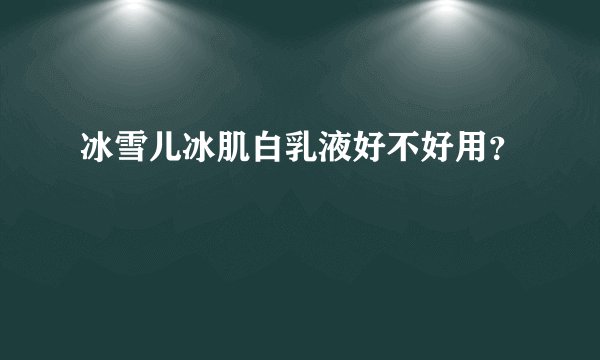 冰雪儿冰肌白乳液好不好用？