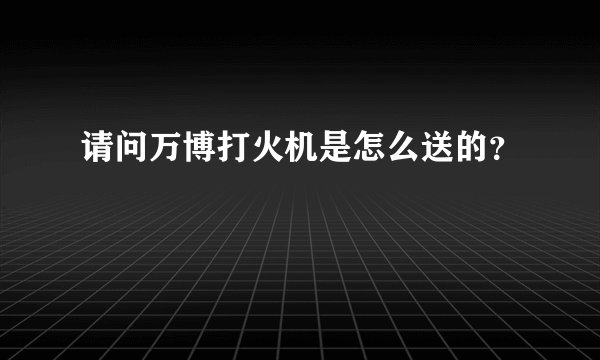 请问万博打火机是怎么送的？