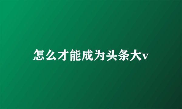 怎么才能成为头条大v