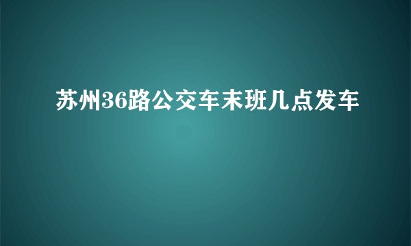 苏州36路公交车末班几点发车