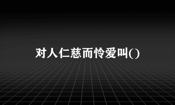 对人仁慈而怜爱叫()