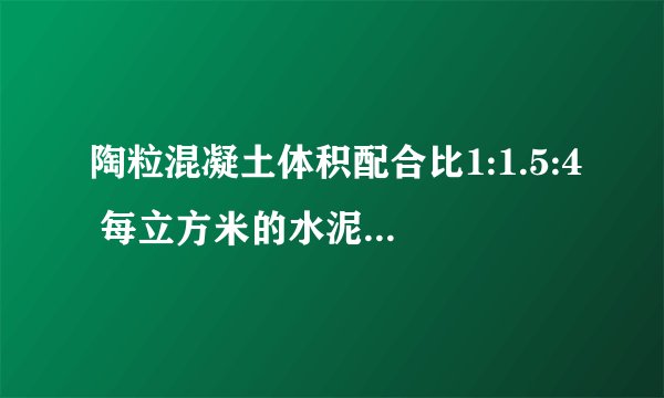 陶粒混凝土体积配合比1:1.5:4 每立方米的水泥 砂子 陶粒 用量都是多少公斤?