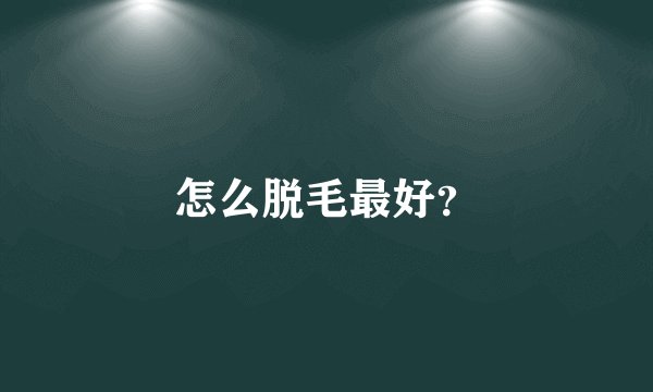 怎么脱毛最好？