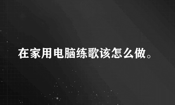 在家用电脑练歌该怎么做。