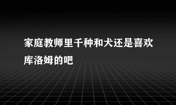 家庭教师里千种和犬还是喜欢库洛姆的吧