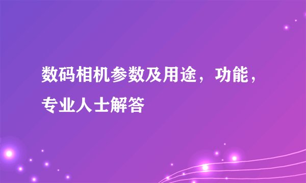 数码相机参数及用途，功能，专业人士解答