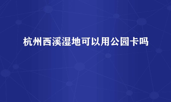 杭州西溪湿地可以用公园卡吗