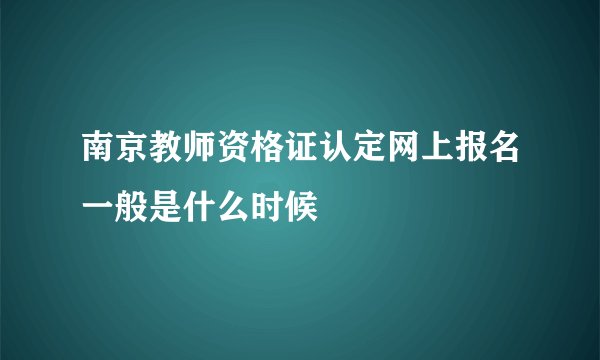 南京教师资格证认定网上报名一般是什么时候