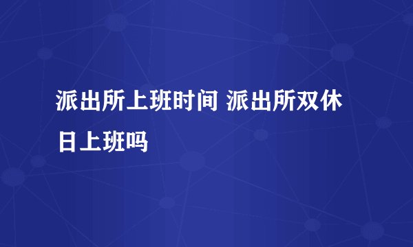派出所上班时间 派出所双休日上班吗