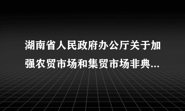湖南省人民政府办公厅关于加强农贸市场和集贸市场非典型肺炎防治的通知