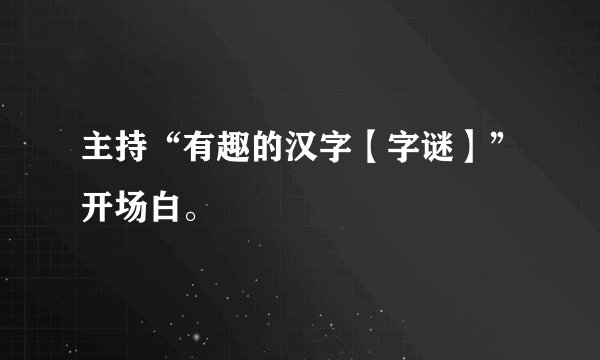 主持“有趣的汉字【字谜】”开场白。