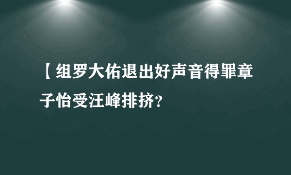 【组罗大佑退出好声音得罪章子怡受汪峰排挤？