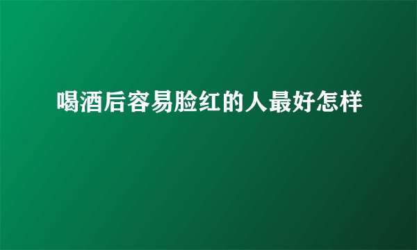 喝酒后容易脸红的人最好怎样