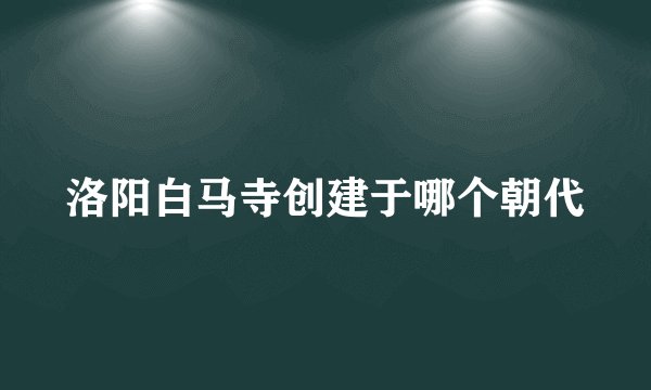洛阳白马寺创建于哪个朝代