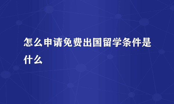 怎么申请免费出国留学条件是什么
