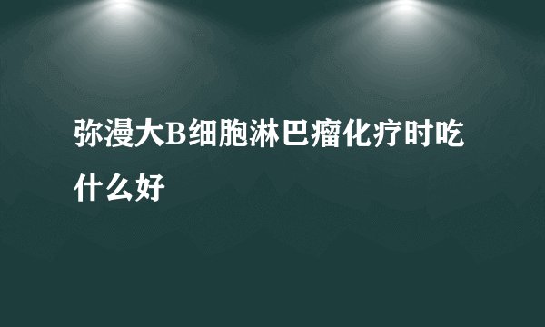 弥漫大B细胞淋巴瘤化疗时吃什么好