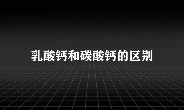 乳酸钙和碳酸钙的区别