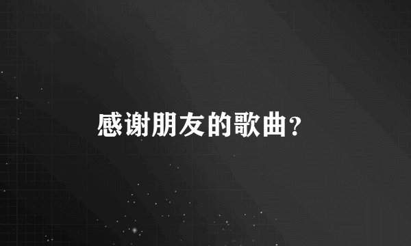 感谢朋友的歌曲？