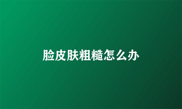 脸皮肤粗糙怎么办