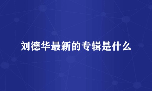 刘德华最新的专辑是什么