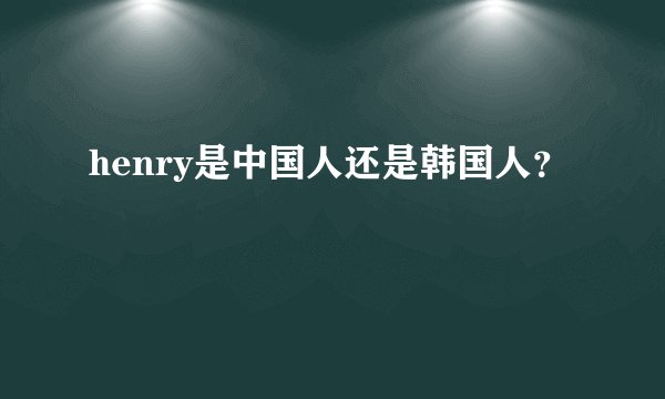 henry是中国人还是韩国人?