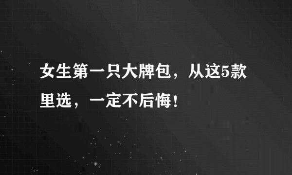 女生第一只大牌包，从这5款里选，一定不后悔！