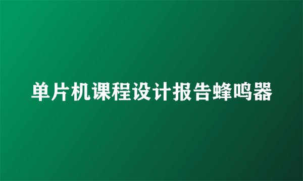 单片机课程设计报告蜂鸣器