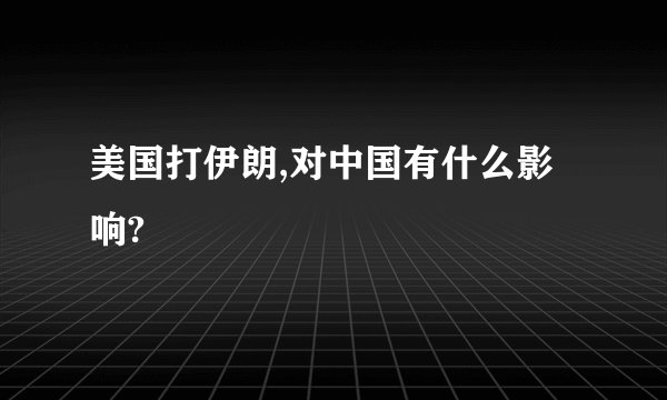 美国打伊朗,对中国有什么影响?