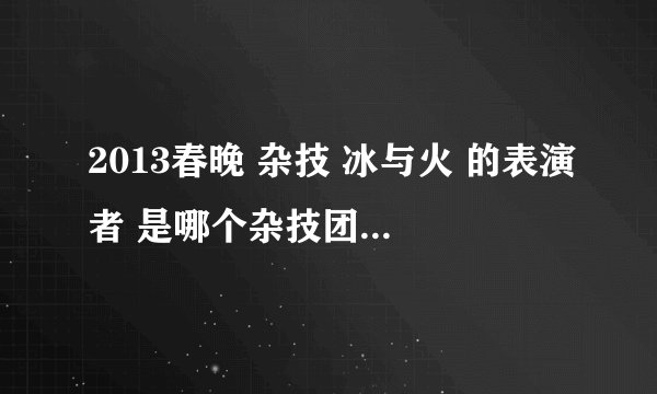 2013春晚 杂技 冰与火 的表演者 是哪个杂技团的啊？好厉害！！