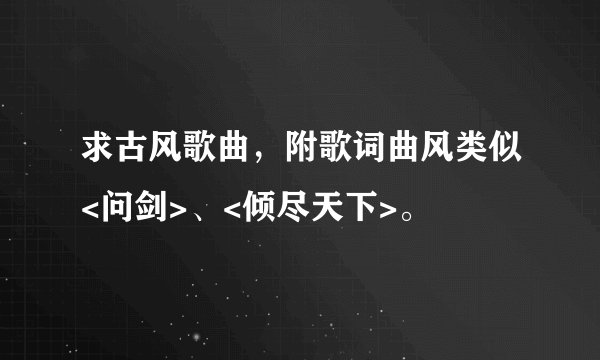 求古风歌曲，附歌词曲风类似<问剑>、<倾尽天下>。