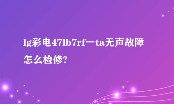lg彩电47lb7rf一ta无声故障怎么检修?