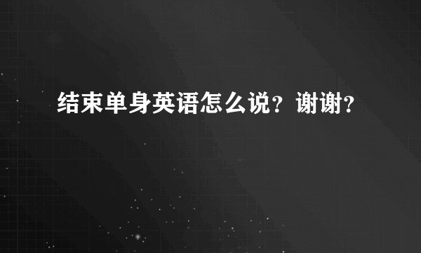结束单身英语怎么说？谢谢？