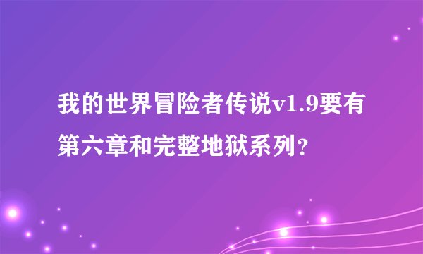 我的世界冒险者传说v1.9要有第六章和完整地狱系列？