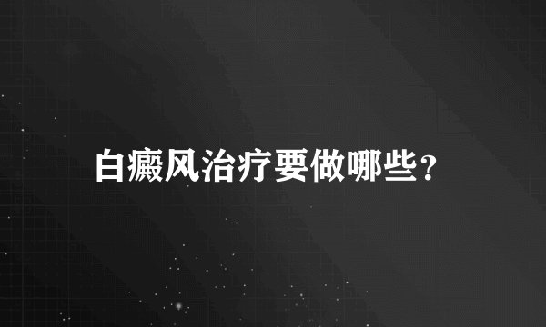 白癜风治疗要做哪些？