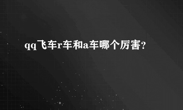 qq飞车r车和a车哪个厉害？