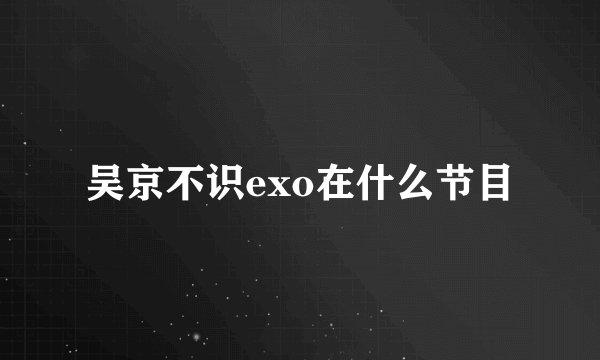 吴京不识exo在什么节目