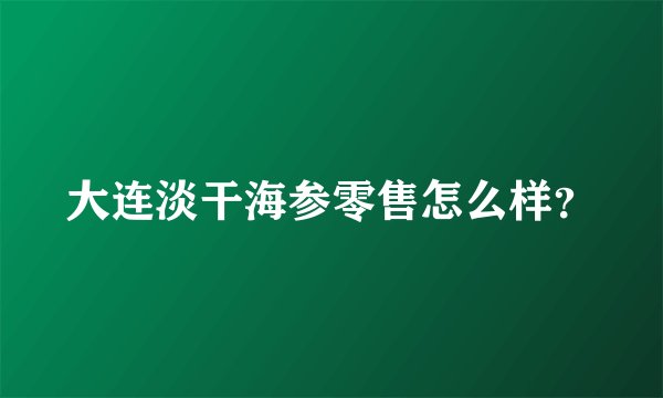 大连淡干海参零售怎么样？