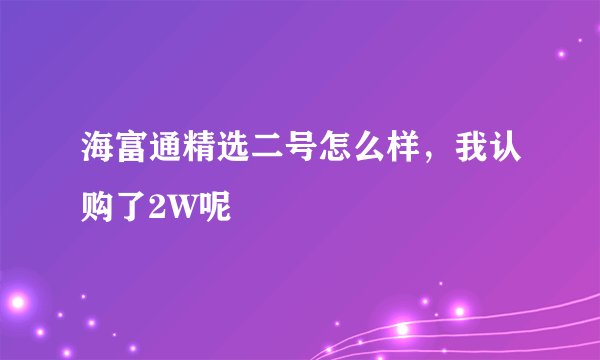 海富通精选二号怎么样，我认购了2W呢