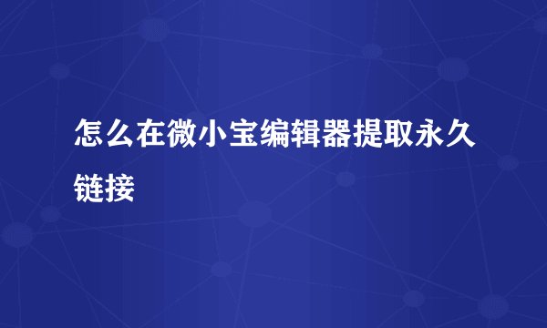 怎么在微小宝编辑器提取永久链接