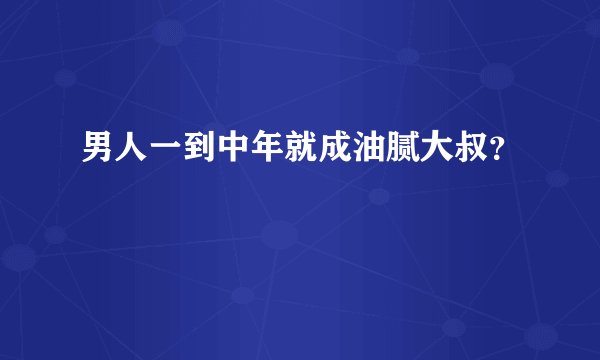 男人一到中年就成油腻大叔？